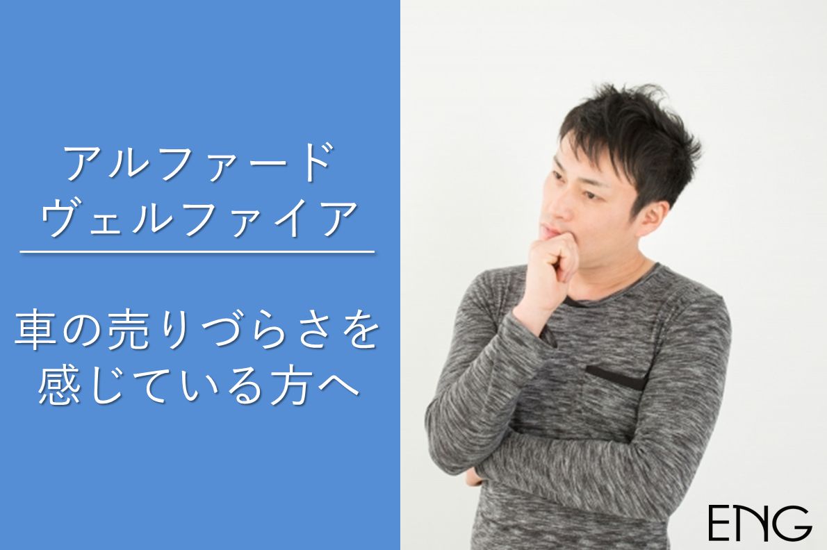 アルファード ヴェルファイアの売りづらさを感じている方へ 売却に苦労しているのは何故なのか 車買取 査定なら高額買取のeng